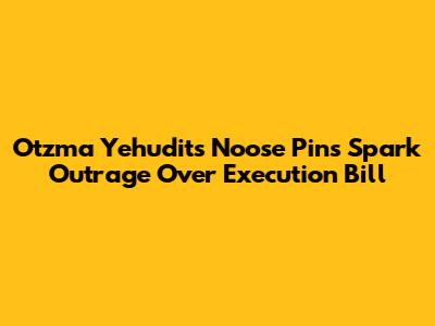 Otzma Yehudit's Noose Pins Spark Outrage Over Execution Bill