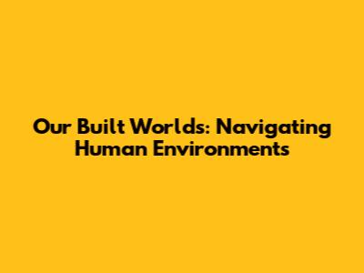 Our Built Worlds: Navigating Human Environments