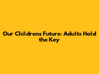 Our Children's Future: Adults Hold the Key