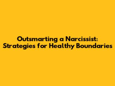 Outsmarting a Narcissist: Strategies for Healthy Boundaries
