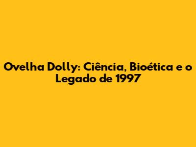 Ovelha Dolly: Ciência, Bioética e o Legado de 1997