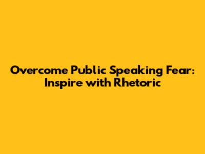 Overcome Public Speaking Fear: Inspire with Rhetoric