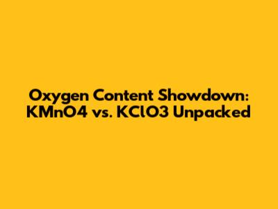 Oxygen Content Showdown: KMnO4 vs. KClO3 Unpacked