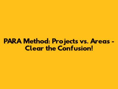 PARA Method: Projects vs. Areas - Clear the Confusion!