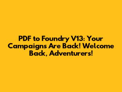 PDF to Foundry V13: Your Campaigns Are Back! Welcome Back, Adventurers!