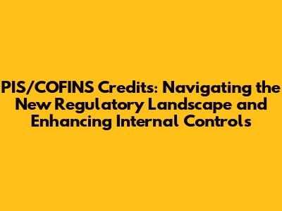 PIS/COFINS Credits: Navigating the New Regulatory Landscape and Enhancing Internal Controls