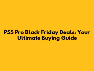 PS5 Pro Black Friday Deals: Your Ultimate Buying Guide