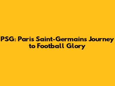 PSG: Paris Saint-Germain's Journey to Football Glory