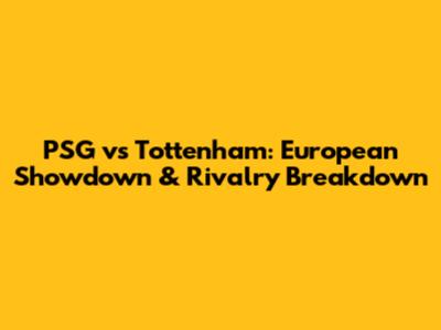 PSG vs Tottenham: European Showdown & Rivalry Breakdown