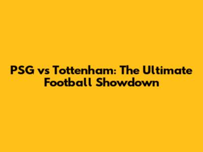 PSG vs Tottenham: The Ultimate Football Showdown