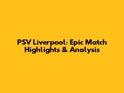 PSV Liverpool: Epic Match Highlights & Analysis