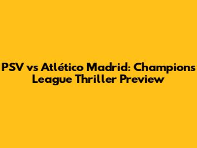 PSV vs Atlético Madrid: Champions League Thriller Preview