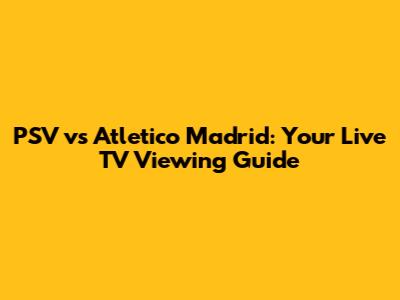 PSV vs Atletico Madrid: Your Live TV Viewing Guide
