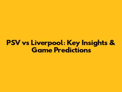 PSV vs Liverpool: Key Insights & Game Predictions