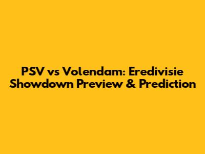 PSV vs Volendam: Eredivisie Showdown Preview & Prediction