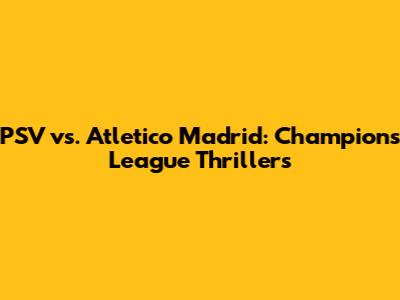 PSV vs. Atletico Madrid: Champions League Thrillers