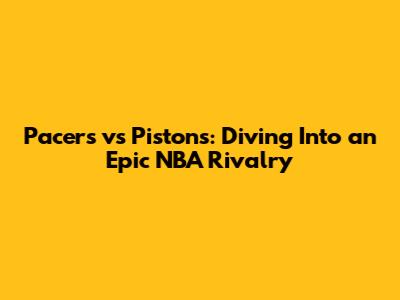 Pacers vs Pistons: Diving Into an Epic NBA Rivalry