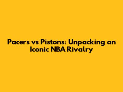 Pacers vs Pistons: Unpacking an Iconic NBA Rivalry