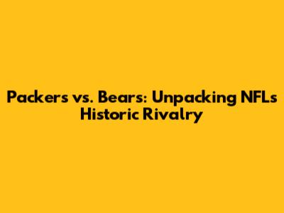 Packers vs. Bears: Unpacking NFL's Historic Rivalry