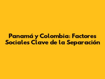 Panamá y Colombia: Factores Sociales Clave de la Separación