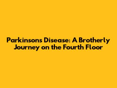 Parkinson's Disease: A Brotherly Journey on the Fourth Floor