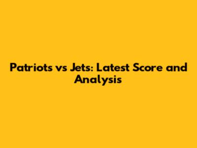 Patriots vs Jets: Latest Score and Analysis