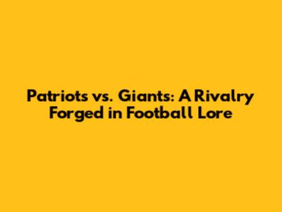 Patriots vs. Giants: A Rivalry Forged in Football Lore