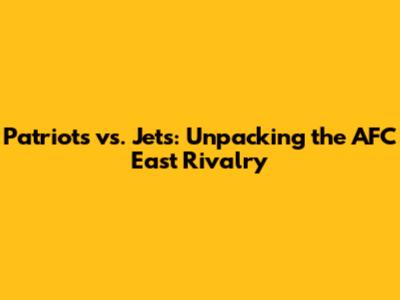 Patriots vs. Jets: Unpacking the AFC East Rivalry