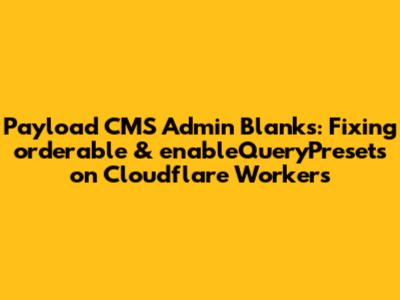 Payload CMS Admin Blanks: Fixing `orderable` & `enableQueryPresets` on Cloudflare Workers