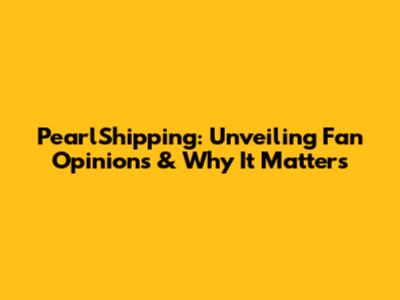 PearlShipping: Unveiling Fan Opinions & Why It Matters