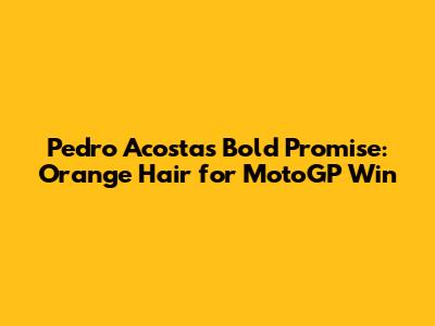 Pedro Acosta's Bold Promise: Orange Hair for MotoGP Win