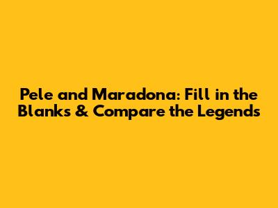 Pele and Maradona: Fill in the Blanks & Compare the Legends