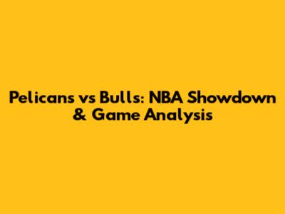 Pelicans vs Bulls: NBA Showdown & Game Analysis