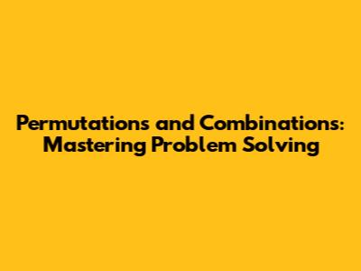 Permutations and Combinations: Mastering Problem Solving
