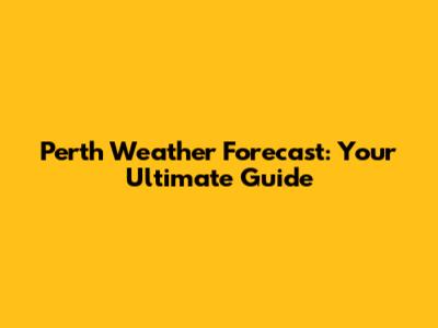 Perth Weather Forecast: Your Ultimate Guide