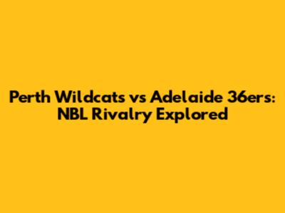 Perth Wildcats vs Adelaide 36ers: NBL Rivalry Explored