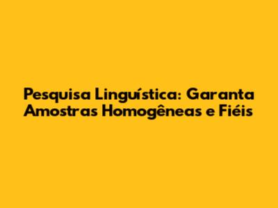 Pesquisa Linguística: Garanta Amostras Homogêneas e Fiéis