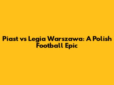 Piast vs Legia Warszawa: A Polish Football Epic