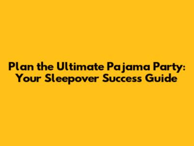 Plan the Ultimate Pajama Party: Your Sleepover Success Guide