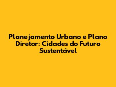 Planejamento Urbano e Plano Diretor: Cidades do Futuro Sustentável