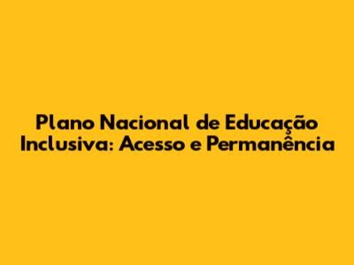 Plano Nacional de Educação Inclusiva: Acesso e Permanência