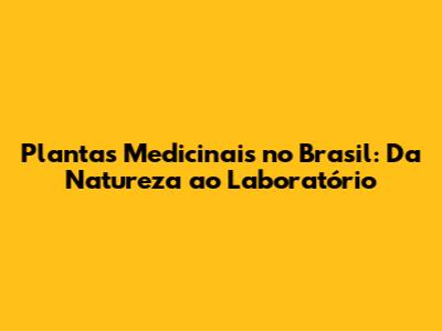 Plantas Medicinais no Brasil: Da Natureza ao Laboratório