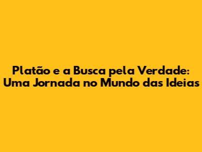Platão e a Busca pela Verdade: Uma Jornada no Mundo das Ideias