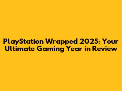 PlayStation Wrapped 2025: Your Ultimate Gaming Year in Review