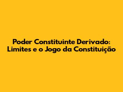 Poder Constituinte Derivado: Limites e o Jogo da Constituição