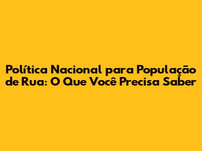 Política Nacional para População de Rua: O Que Você Precisa Saber
