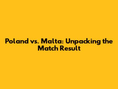 Poland vs. Malta: Unpacking the Match Result