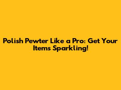 Polish Pewter Like a Pro: Get Your Items Sparkling!