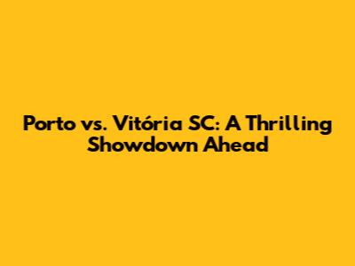 Porto vs. Vitória SC: A Thrilling Showdown Ahead