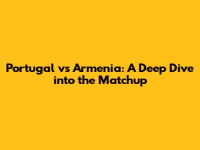 Portugal vs Armenia: A Deep Dive into the Matchup
